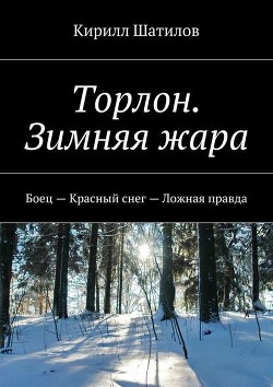 Торлон. Зимняя жара. Боец – Красный снег – Ложная правда - Шатилов Кирилл Алексеевич